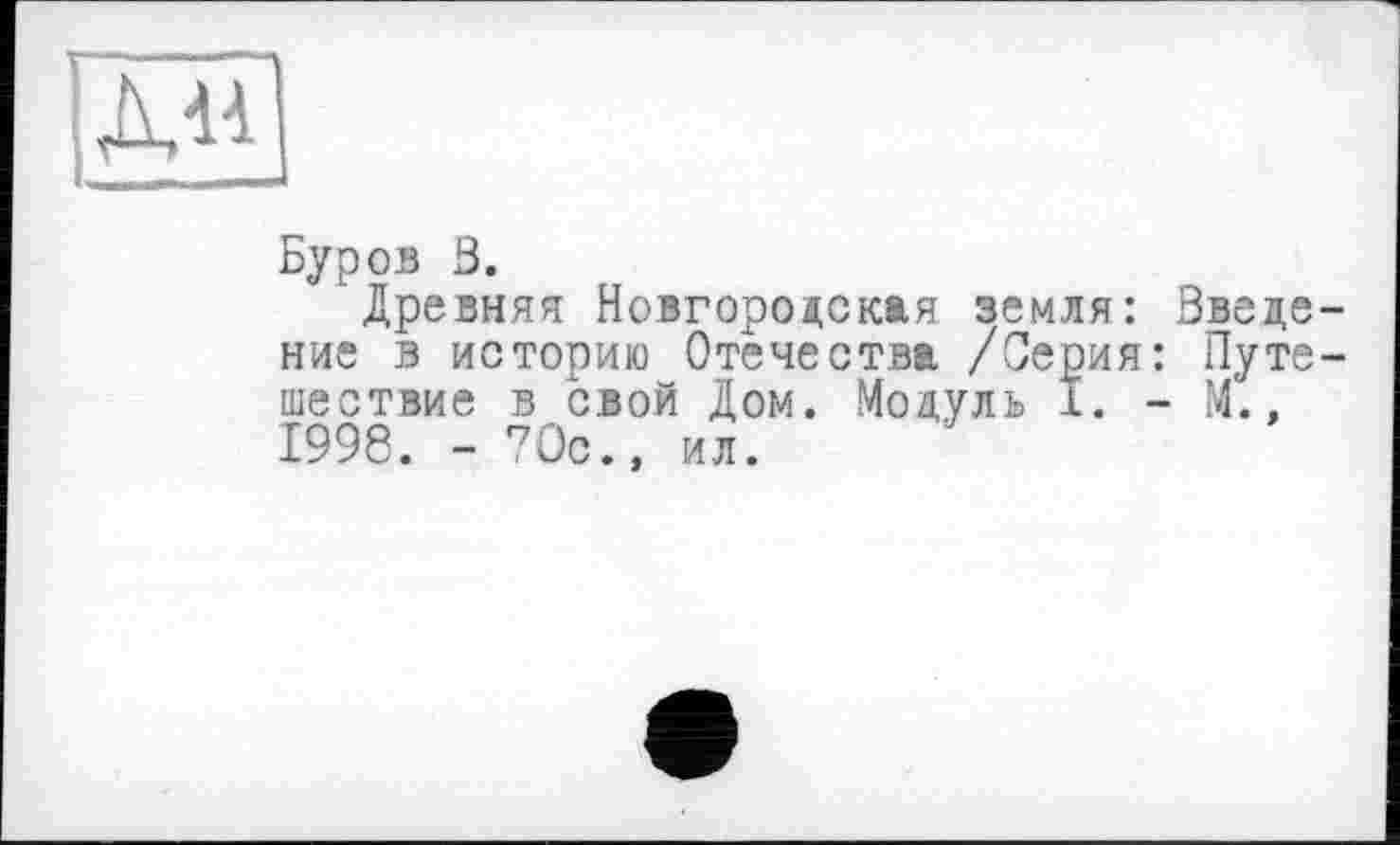 ﻿ЇХн|
Буров 3.
Древняя Новгородская земля: Введение в историю Отечества /Серия: Путешествие в свой Дом. Модуль I. - М., 1998. -70с., ил.